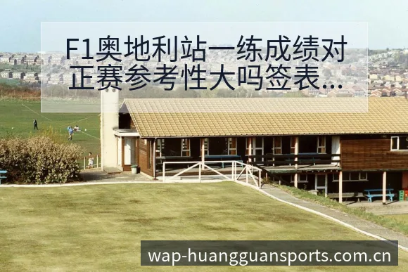 F1奥地利站一练成绩对正赛参考性大吗签表路径与晋级前景历 - 皇冠体育